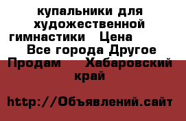 купальники для художественной гимнастики › Цена ­ 12 000 - Все города Другое » Продам   . Хабаровский край